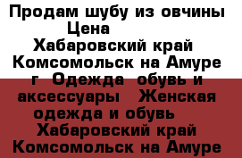 Продам шубу из овчины › Цена ­ 20 000 - Хабаровский край, Комсомольск-на-Амуре г. Одежда, обувь и аксессуары » Женская одежда и обувь   . Хабаровский край,Комсомольск-на-Амуре г.
